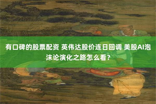 有口碑的股票配资 英伟达股价连日回调 美股AI泡沫论演化之路怎么看？