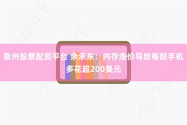 泉州股票配资平台 余承东：内存涨价导致每部手机多花超200美元