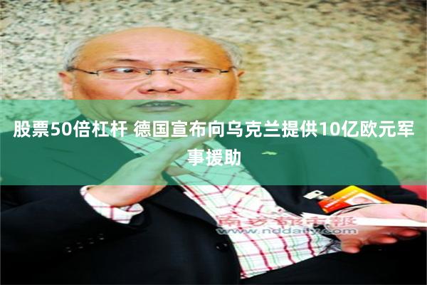 股票50倍杠杆 德国宣布向乌克兰提供10亿欧元军事援助