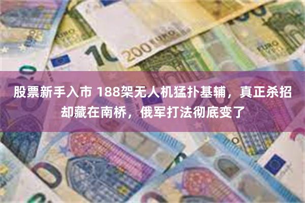 股票新手入市 188架无人机猛扑基辅，真正杀招却藏在南桥，俄军打法彻底变了