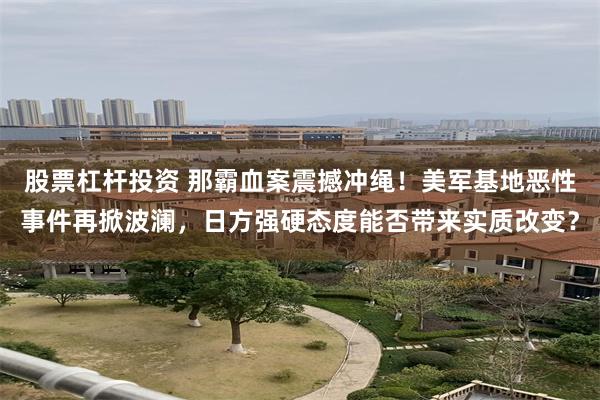 股票杠杆投资 那霸血案震撼冲绳！美军基地恶性事件再掀波澜，日方强硬态度能否带来实质改变？
