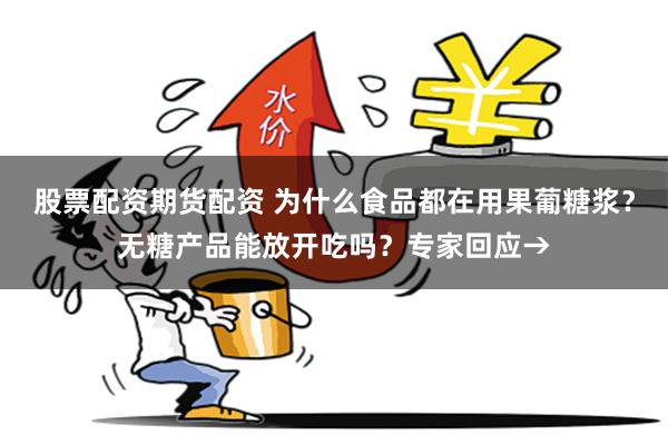 股票配资期货配资 为什么食品都在用果葡糖浆？无糖产品能放开吃吗？专家回应→