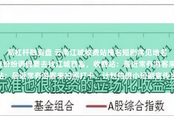 高杠杆融资盘 云南江城收费站撞名短剧常见地名“江城”走红网络，网友纷纷调侃要去找江城首富，收费站：最近常有游客来拍照打卡，计划拍摄小短剧宣传当地文旅