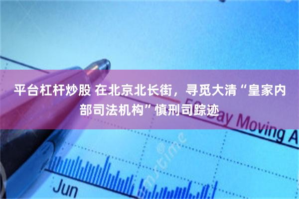 平台杠杆炒股 在北京北长街，寻觅大清“皇家内部司法机构”慎刑司踪迹