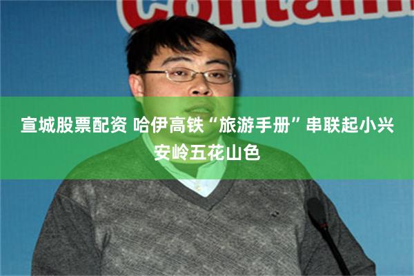 宣城股票配资 哈伊高铁“旅游手册”串联起小兴安岭五花山色