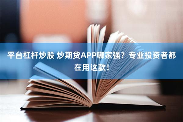 平台杠杆炒股 炒期货APP哪家强？专业投资者都在用这款！
