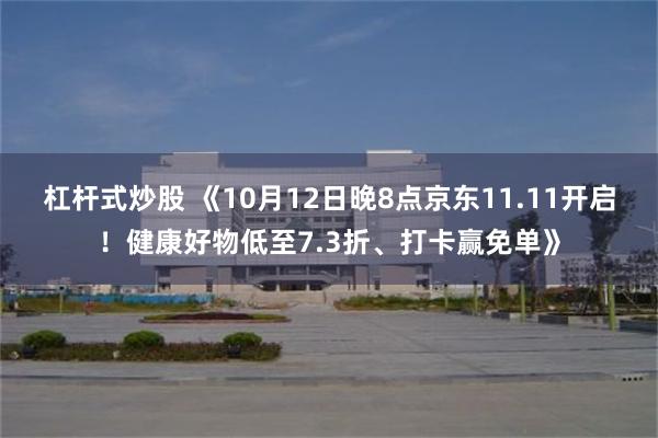 杠杆式炒股 《10月12日晚8点京东11.11开启！健康好物低至7.3折、打卡赢免单》