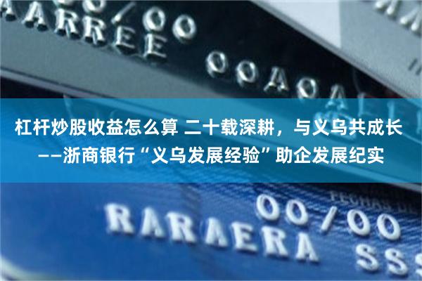 杠杆炒股收益怎么算 二十载深耕，与义乌共成长 ——浙商银行“义乌发展经验”助企发展纪实