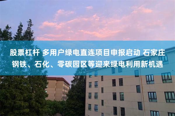 股票杠杆 多用户绿电直连项目申报启动 石家庄钢铁、石化、零碳园区等迎来绿电利用新机遇