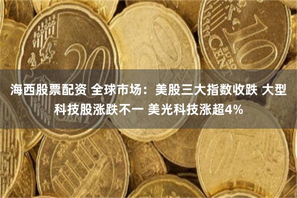 海西股票配资 全球市场：美股三大指数收跌 大型科技股涨跌不一 美光科技涨超4%