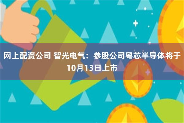 网上配资公司 智光电气：参股公司粤芯半导体将于10月13日上市