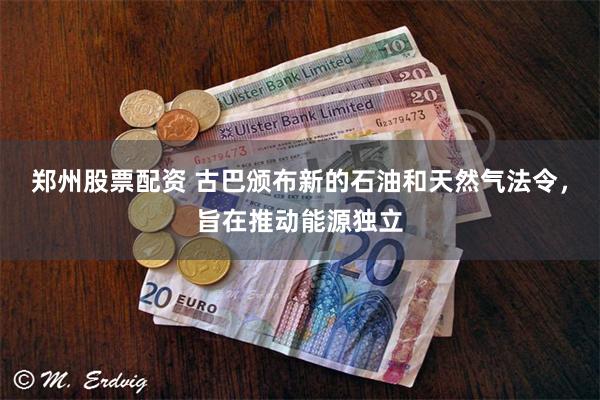 郑州股票配资 古巴颁布新的石油和天然气法令，旨在推动能源独立