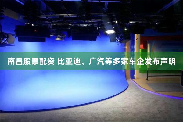 南昌股票配资 比亚迪、广汽等多家车企发布声明