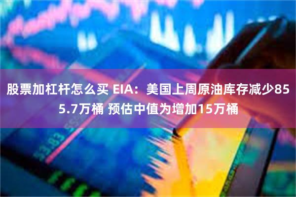 股票加杠杆怎么买 EIA：美国上周原油库存减少855.7万桶 预估中值为增加15万桶
