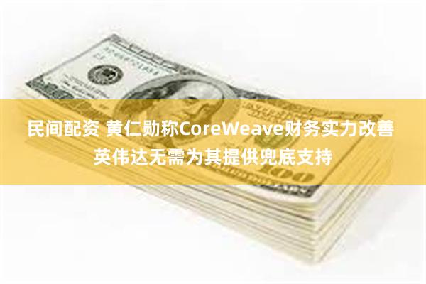 民间配资 黄仁勋称CoreWeave财务实力改善 英伟达无需为其提供兜底支持