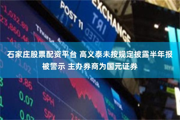 石家庄股票配资平台 高义泰未按规定披露半年报被警示 主办券商为国元证券