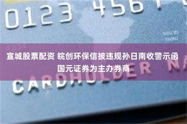 宣城股票配资 皖创环保信披违规孙日南收警示函 国元证券为主办券商