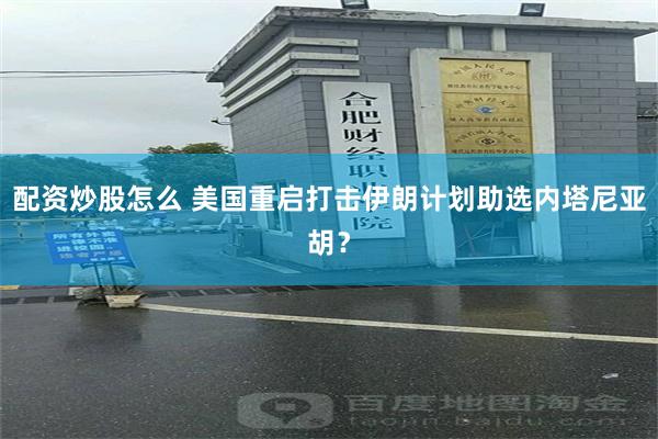 配资炒股怎么 美国重启打击伊朗计划助选内塔尼亚胡?
