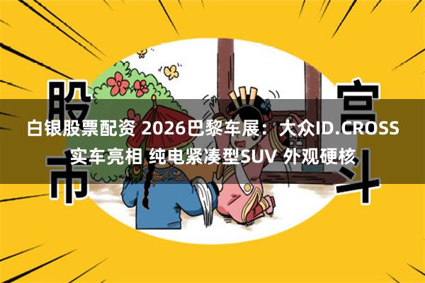 白银股票配资 2026巴黎车展：大众ID.CROSS实车亮相 纯电紧凑型SUV 外观硬核