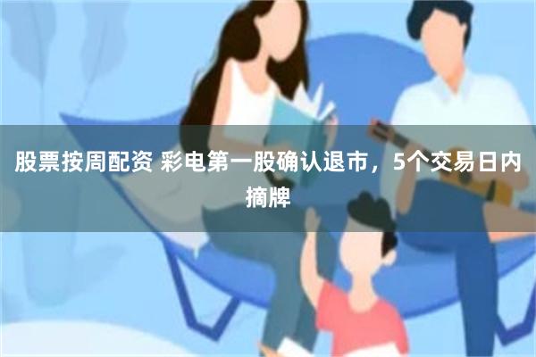 股票按周配资 彩电第一股确认退市,5个交易日内摘牌