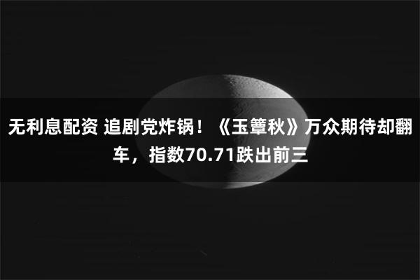 无利息配资 追剧党炸锅！《玉簟秋》万众期待却翻车，指数70.71跌出前三