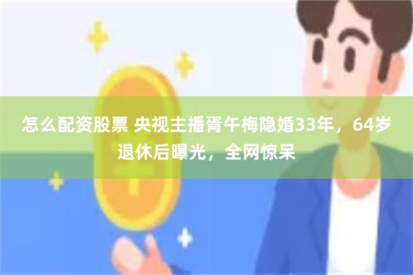 怎么配资股票 央视主播胥午梅隐婚33年，64岁退休后曝光，全网惊呆