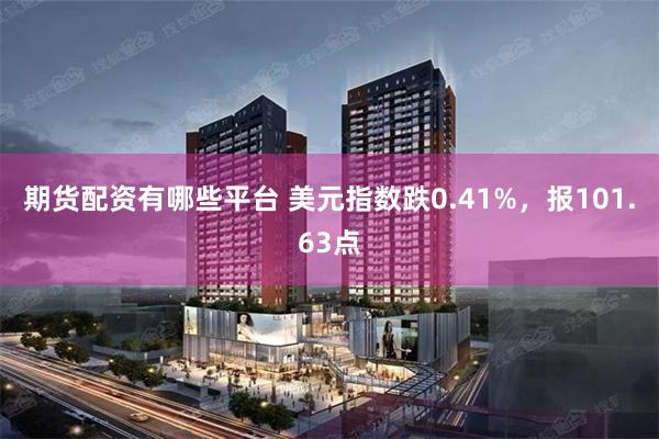期货配资有哪些平台 美元指数跌0.41%，报101.63点