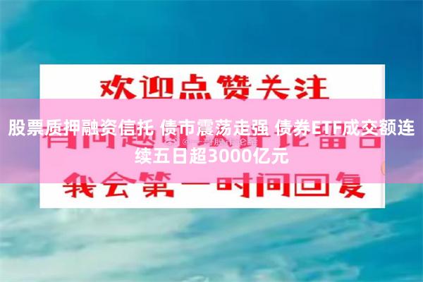 股票质押融资信托 债市震荡走强 债券ETF成交额连续五日超3000亿元