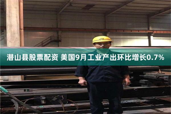 潜山县股票配资 美国9月工业产出环比增长0.7%